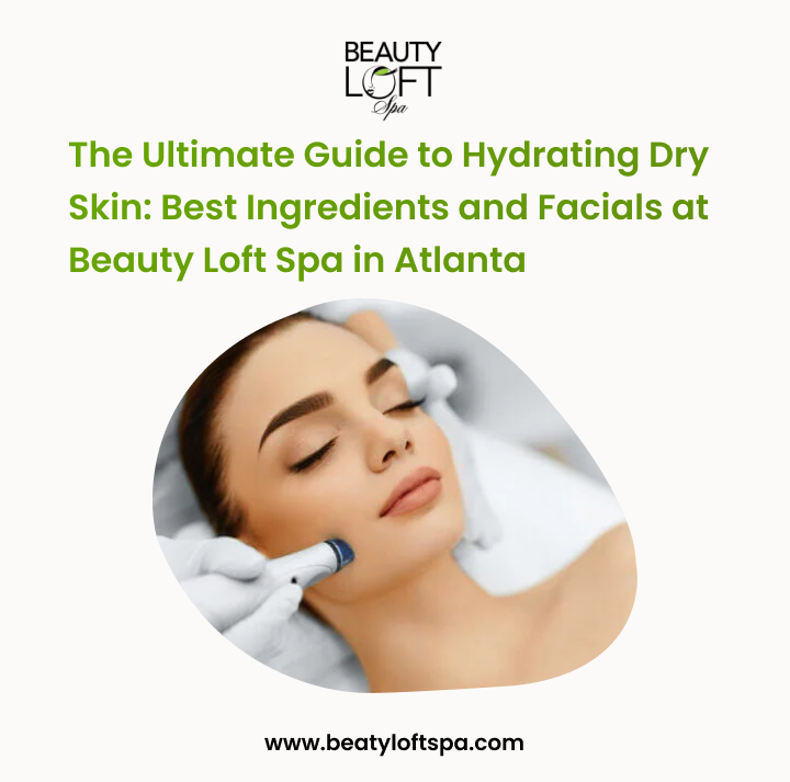 The Ultimate Guide to Hydrating Dry Skin: Best Ingredients and Facials at Beauty Loft Spa in Atlanta