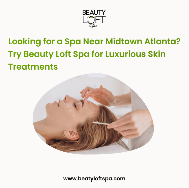 Looking for a Spa Near Midtown Atlanta? Try Beauty Loft Spa for Luxurious Skin Treatments