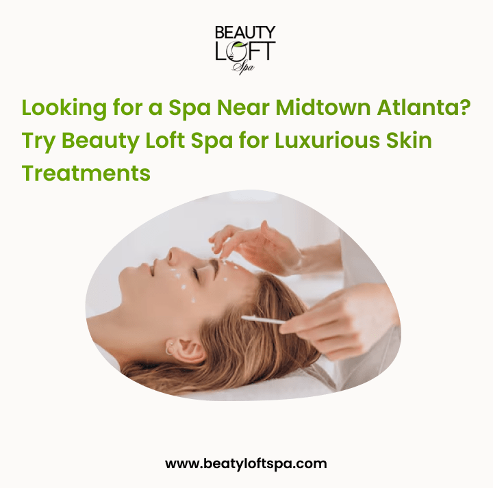 Looking for a Spa Near Midtown Atlanta? Try Beauty Loft Spa for Luxurious Skin Treatments