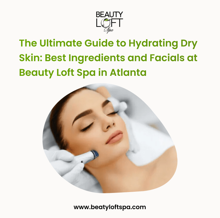 The Ultimate Guide to Hydrating Dry Skin: Best Ingredients and Facials at Beauty Loft Spa in Atlanta